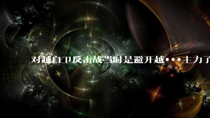 对越自卫反击战当时是避开越***主力了吗？