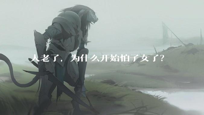 人老了，为什么开始怕子女了？