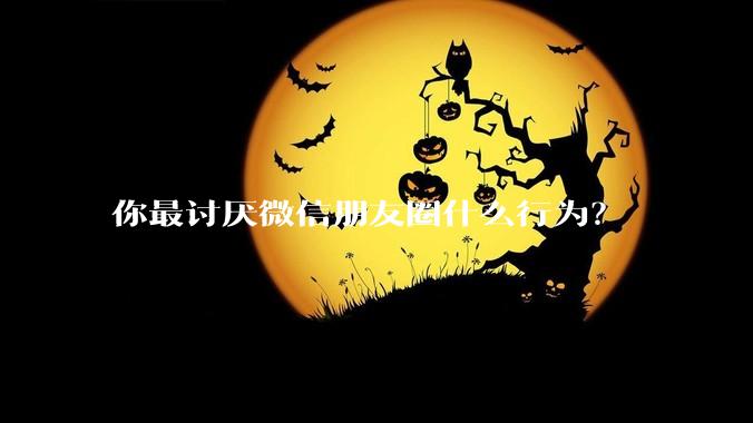你最讨厌微信朋友圈什么行为？