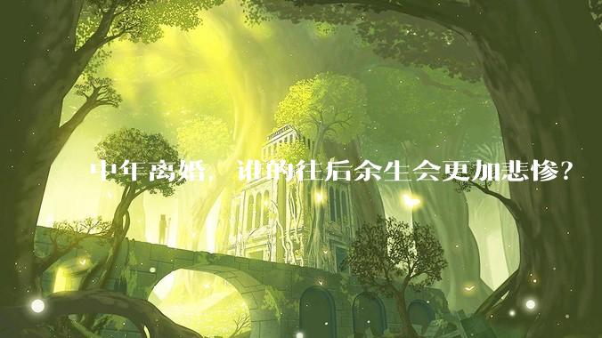 中年离婚，谁的往后余生会更加悲惨？