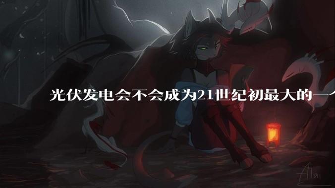光伏发电会不会成为21世纪初最大的一个***？