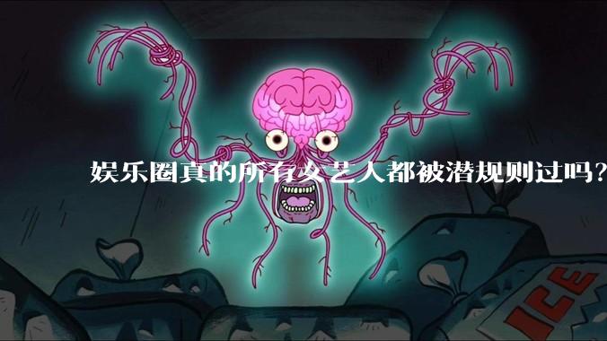 娱乐圈真的所有女艺人都被潜规则过吗？