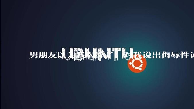 男朋友以为我喝醉了，对我说出侮辱性词汇，我该怎么办？