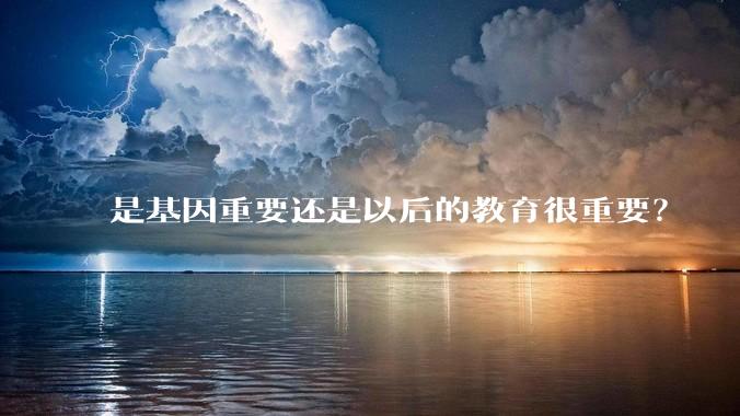 是基因重要还是以后的教育很重要？