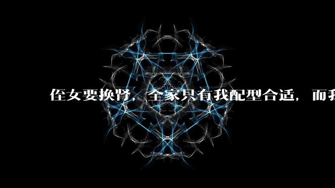 侄女要换肾，全家只有我配型合适，而我才25，我不知道要怎么办？?